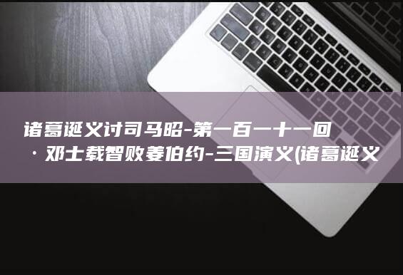诸葛诞义讨司马昭-第一百一十一回·邓士载智败姜伯约-三国演义 (诸葛诞义讨司马昭是什么意思)(图1)