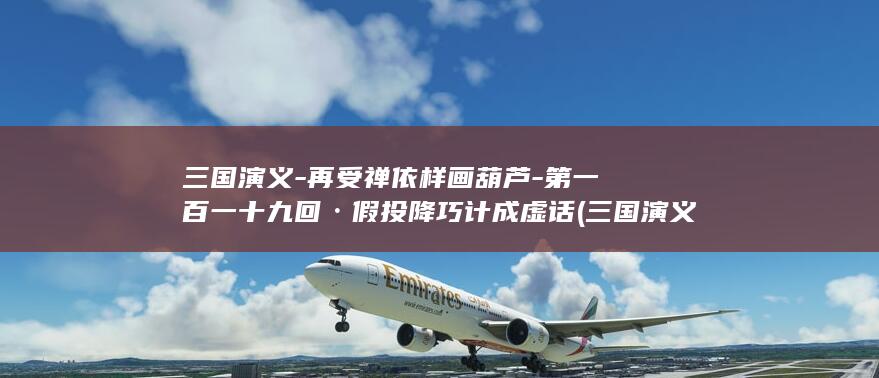 三国演义-再受禅依样画葫芦-第一百一十九回·假投降巧计成虚话 (三国演义再聚首完整版)(图1)