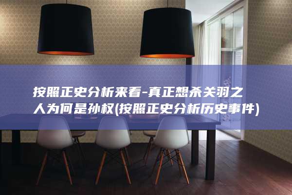 按照正史分析来看-真正想杀关羽之人为何是孙权 (按照正史分析历史事件)(图1)