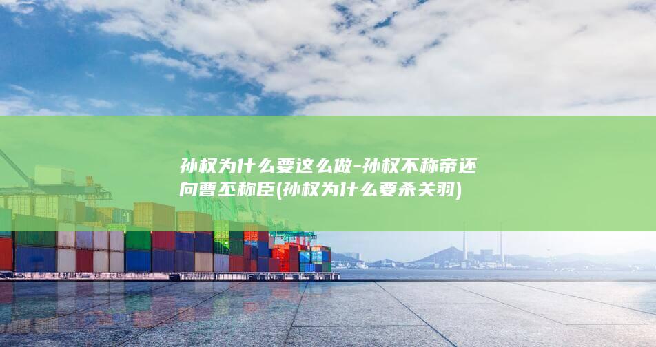 孙权为什么要这么做-孙权不称帝还向曹丕称臣 (孙权为什么要杀关羽)(图1)