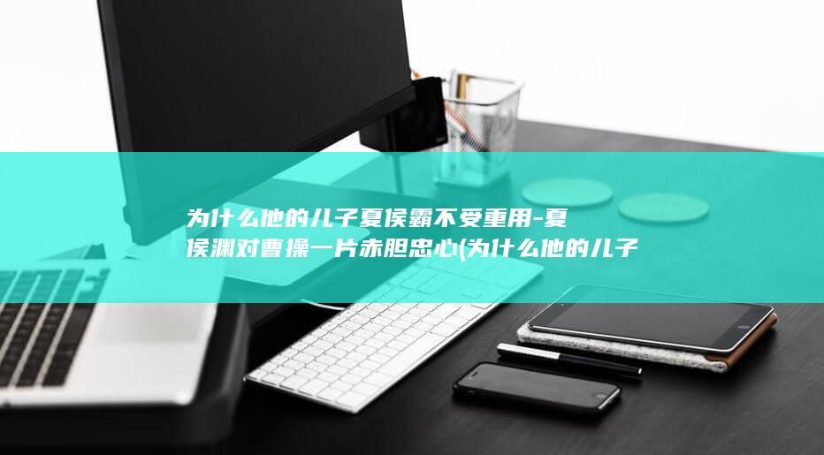 为什么他的儿子夏侯霸不受重用-夏侯渊对曹操一片赤胆忠心 (为什么他的儿子叫爸爸)(图1)