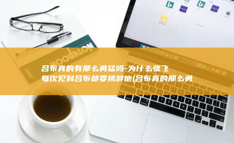 吕布真的有那么勇猛吗-为什么张飞每次见到吕布都要挑衅他 (吕布真的那么勇猛吗)(图1)