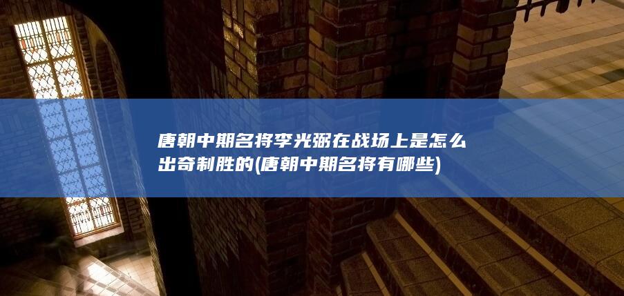 唐朝中期名将李光弼在战场上是怎么出奇制胜的 (唐朝中期名将有哪些)(图1)