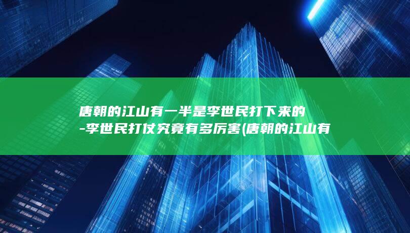 唐朝的江山有一半是李世民打下来的-李世民打仗究竟有多厉害 (唐朝的江山有多少年)(图1)