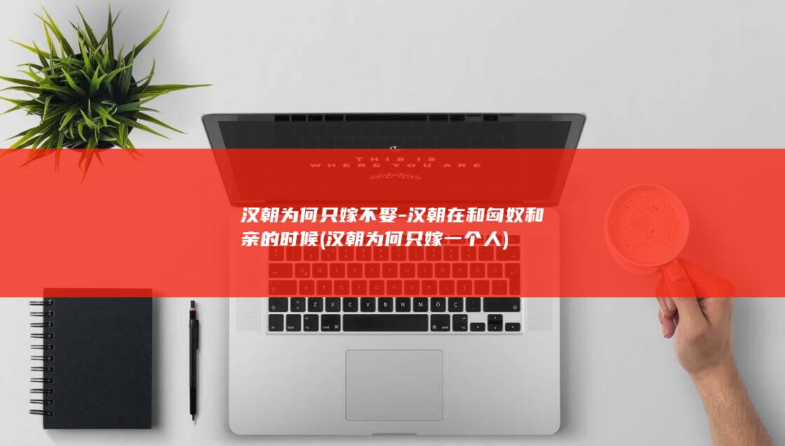 汉朝为何只嫁不娶-汉朝在和匈奴和亲的时候 (汉朝为何只嫁一个人)(图1)