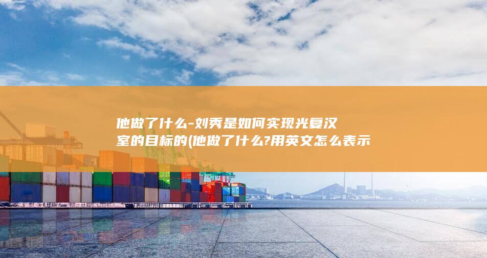 他做了什么-刘秀是如何实现光复汉室的目标的 (他做了什么?用英文怎么表示?)(图1) 他做了什么-刘秀是如何实现光复汉室的目标的 (他做了什么?用英文怎么表示?)(图1)
