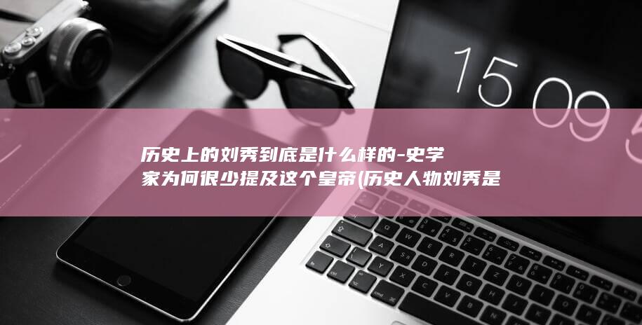 历史上的刘秀到底是什么样的-史学家为何很少提及这个皇帝 (历史人物刘秀是谁)(图1) 历史上的刘秀到底是什么样的-史学家为何很少提及这个皇帝 (历史人物刘秀是谁)(图1)