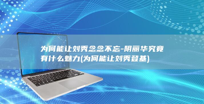 为何能让刘秀念念不忘-阴丽华究竟有什么魅力 (为何能让刘秀登基)(图1) 为何能让刘秀念念不忘-阴丽华究竟有什么魅力 (为何能让刘秀登基)(图1)