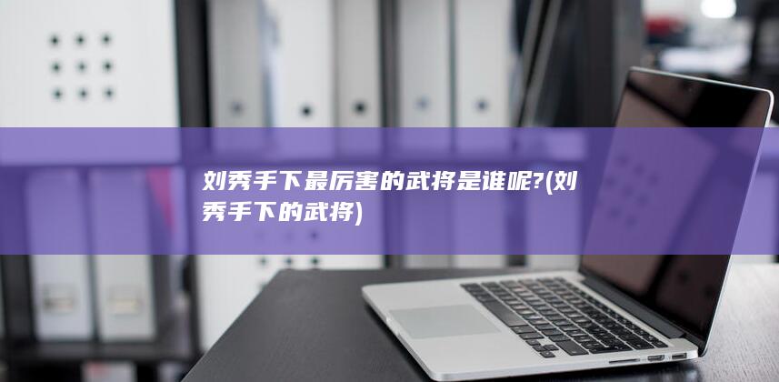 刘秀手下最厉害的武将是谁呢? (刘秀手下的武将)(图1) 刘秀手下最厉害的武将是谁呢? (刘秀手下的武将)(图1)