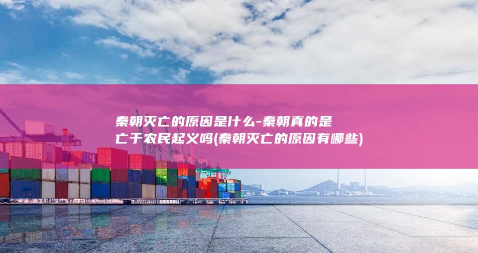 秦朝灭亡的原因是什么-秦朝真的是亡于农民起义吗 (秦朝灭亡的原因有哪些)(图1)