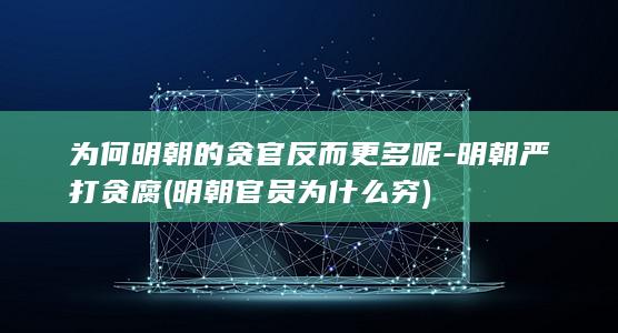 为何明朝的贪官反而更多呢-明朝严打贪腐 (明朝官员为什么穷)(图1)