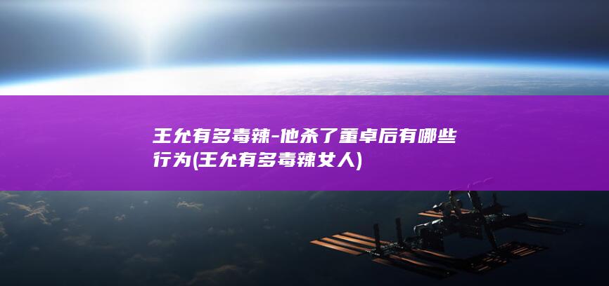王允有多毒辣-他杀了董卓后有哪些行为 (王允有多毒辣女人)(图1) 王允有多毒辣-他杀了董卓后有哪些行为 (王允有多毒辣女人)(图1)