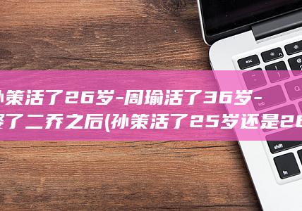 孙策活了26岁-周瑜活了36岁-娶了二乔之后 (孙策活了25岁还是26)(图1) 孙策活了26岁-周瑜活了36岁-娶了二乔之后 (孙策活了25岁还是26)(图1)