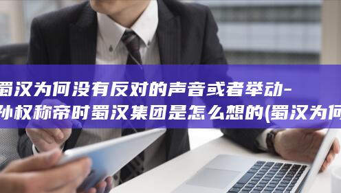蜀汉为何没有反对的声音或者举动-孙权称帝时蜀汉集团是怎么想的 (蜀汉为何没有公主)(图1)