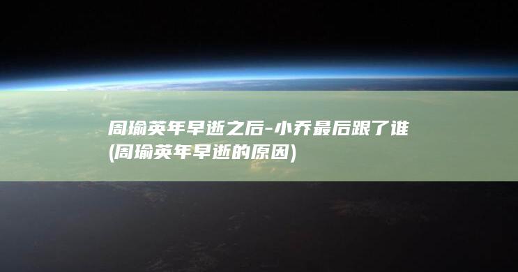 周瑜英年早逝之后-小乔最后跟了谁 (周瑜英年早逝的原因)(图1)