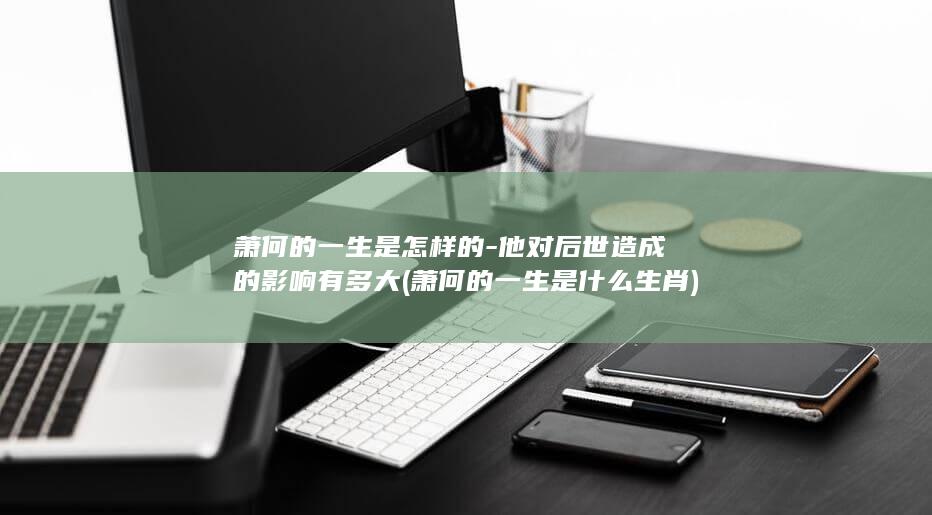 萧何的一生是怎样的-他对后世造成的影响有多大 (萧何的一生是什么生肖)(图1) 萧何的一生是怎样的-他对后世造成的影响有多大 (萧何的一生是什么生肖)(图1)