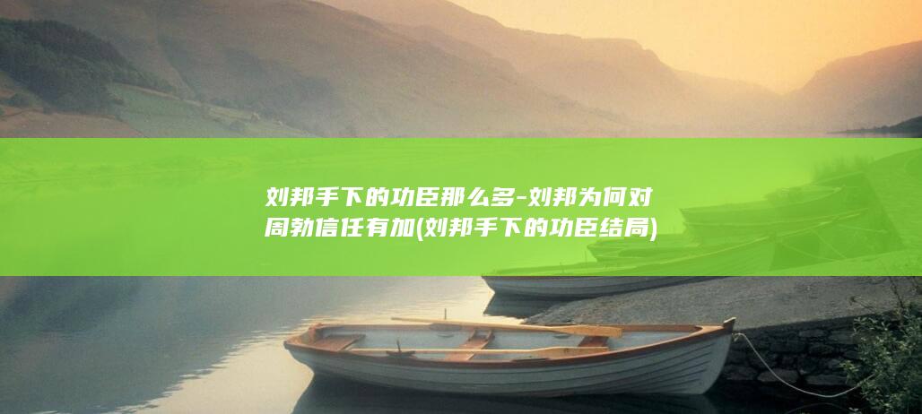 刘邦手下的功臣那么多-刘邦为何对周勃信任有加 (刘邦手下的功臣结局)(图1) 刘邦手下的功臣那么多-刘邦为何对周勃信任有加 (刘邦手下的功臣结局)(图1)