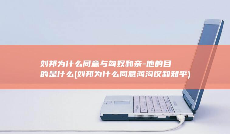 刘邦为什么同意与匈奴和亲-他的目的是什么 (刘邦为什么同意鸿沟议和知乎)(图1) 刘邦为什么同意与匈奴和亲-他的目的是什么 (刘邦为什么同意鸿沟议和知乎)(图1)