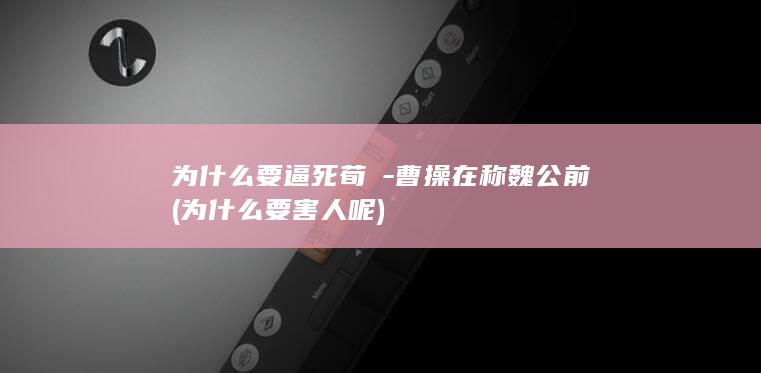 为什么要逼死荀彧-曹操在称魏公前 (为什么要害人呢)(图1)