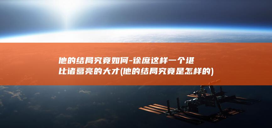他的结局究竟如何-徐庶这样一个堪比诸葛亮的大才 (他的结局究竟是怎样的)(图1) 他的结局究竟如何-徐庶这样一个堪比诸葛亮的大才 (他的结局究竟是怎样的)(图1)