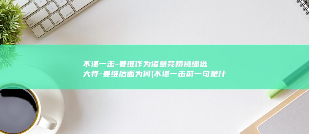 不堪一击-姜维作为诸葛亮精挑细选大将-姜维后面为何 (不堪一击前一句是什么)(图1) 不堪一击-姜维作为诸葛亮精挑细选大将-姜维后面为何 (不堪一击前一句是什么)(图1)