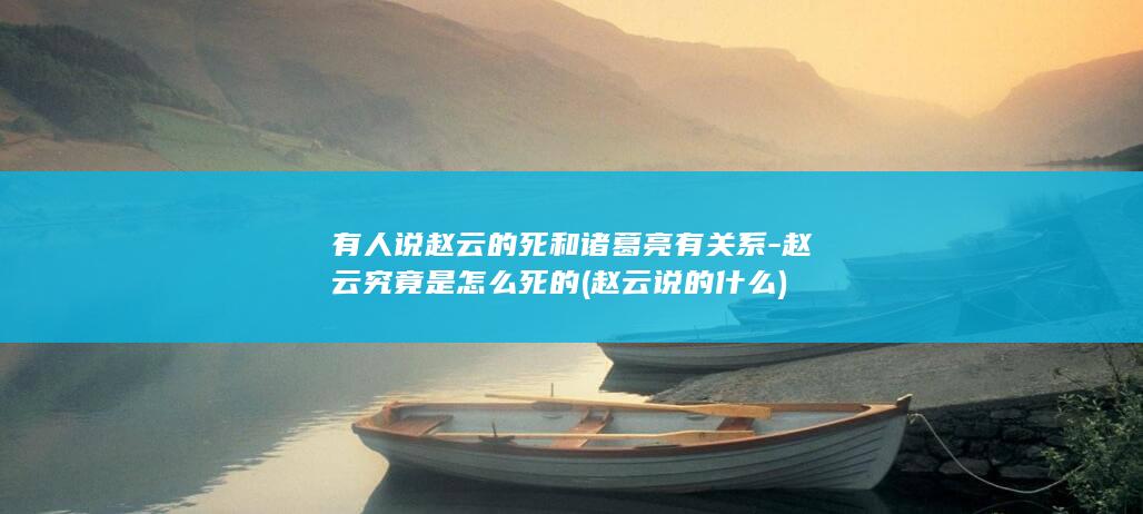 有人说赵云的死和诸葛亮有关系-赵云究竟是怎么死的 (赵云说的什么)(图1) 有人说赵云的死和诸葛亮有关系-赵云究竟是怎么死的 (赵云说的什么)(图1)