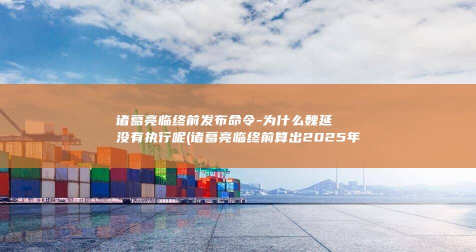 诸葛亮临终前发布命令-为什么魏延没有执行呢 (诸葛亮临终前算出2025年有三件事)(图1)