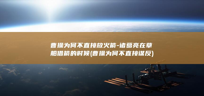 曹操为何不直接放火箭-诸葛亮在草船借箭的时候 (曹操为何不直接谋反)(图1)