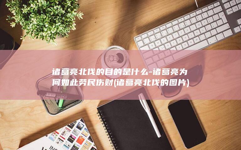 诸葛亮北伐的目的是什么-诸葛亮为何如此劳民伤财 (诸葛亮北伐的图片)(图1) 诸葛亮北伐的目的是什么-诸葛亮为何如此劳民伤财 (诸葛亮北伐的图片)(图1)