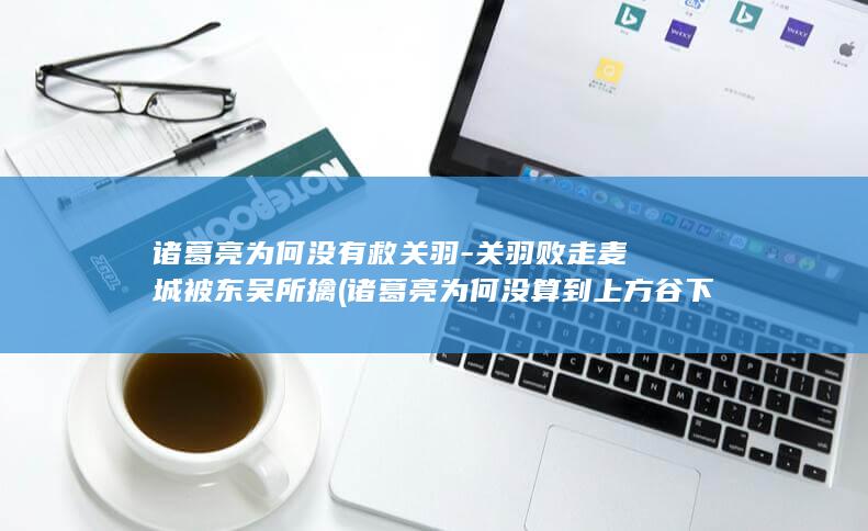诸葛亮为何没有救关羽-关羽败走麦城被东吴所擒 (诸葛亮为何没算到上方谷下雨)(图1) 诸葛亮为何没有救关羽-关羽败走麦城被东吴所擒 (诸葛亮为何没算到上方谷下雨)(图1)