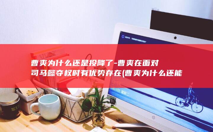 曹爽为什么还是投降了-曹爽在面对司马懿夺权时有优势存在 (曹爽为什么还能当官)(图1) 曹爽为什么还是投降了-曹爽在面对司马懿夺权时有优势存在 (曹爽为什么还能当官)(图1)