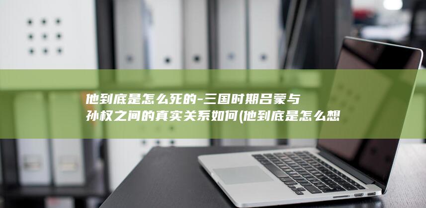 他到底是怎么死的-三国时期吕蒙与孙权之间的真实关系如何 (他到底是怎么想的塔罗占卜)(图1)