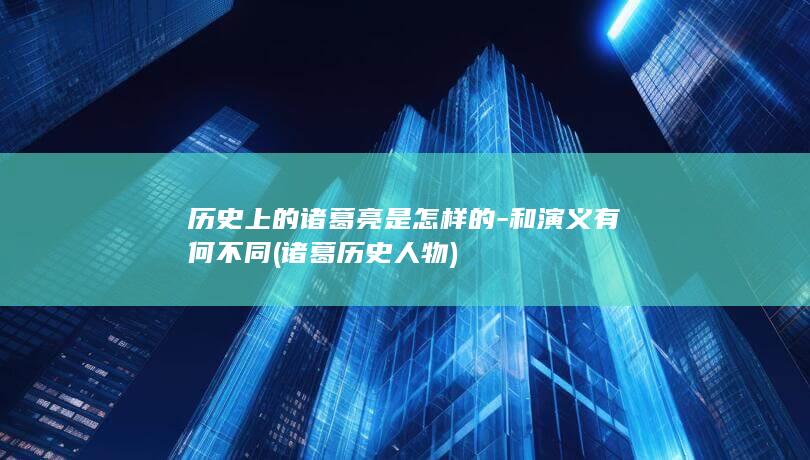 历史上的诸葛亮是怎样的-和演义有何不同 (诸葛历史人物)(图1) 历史上的诸葛亮是怎样的-和演义有何不同 (诸葛历史人物)(图1)