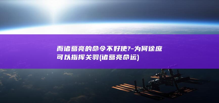 而诸葛亮的命令不好使?-为何徐庶可以指挥关羽 (诸葛亮命运)(图1) 而诸葛亮的命令不好使?-为何徐庶可以指挥关羽 (诸葛亮命运)(图1)