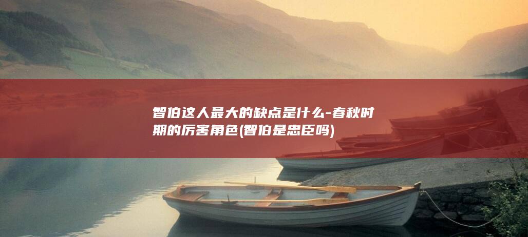 智伯这人最大的缺点是什么-春秋时期的厉害角色 (智伯是忠臣吗)(图1) 智伯这人最大的缺点是什么-春秋时期的厉害角色 (智伯是忠臣吗)(图1)
