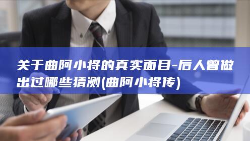 关于曲阿小将的真实面目-后人曾做出过哪些猜测 (曲阿小将传)(图1)