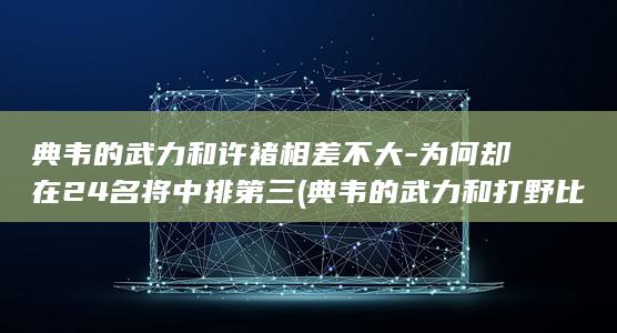 典韦的武力和许褚相差不大-为何却在24名将中排第三 (典韦的武力和打野比较)(图1)