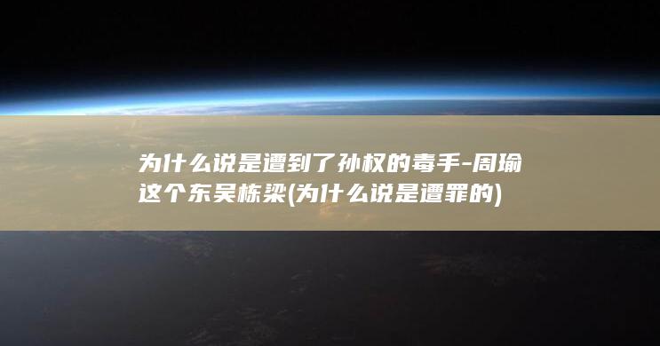 为什么说是遭到了孙权的毒手-周瑜这个东吴栋梁 (为什么说是遭罪的)(图1)