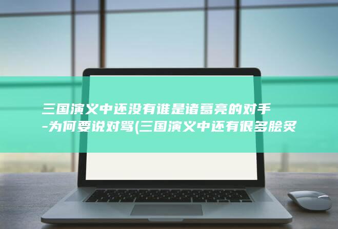 三国演义中还没有谁是诸葛亮的对手-为何要说对骂 (三国演义中还有很多脍炙人口的故事请再写两个故事名称)(图1) 三国演义中还没有谁是诸葛亮的对手-为何要说对骂 (三国演义中还有很多脍炙人口的故事请再写两个故事名称)(图1)