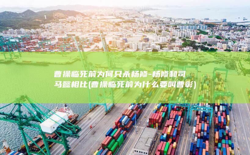 曹操临死前为何只杀杨修-杨修和司马懿相比 (曹操临死前为什么要叫曹彰)(图1) 曹操临死前为何只杀杨修-杨修和司马懿相比 (曹操临死前为什么要叫曹彰)(图1)