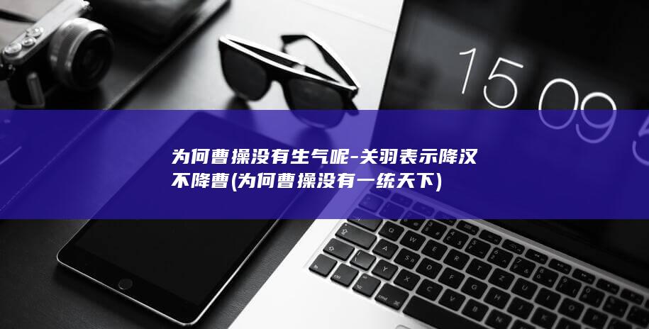 为何曹操没有生气呢-关羽表示降汉不降曹 (为何曹操没有一统天下)(图1) 为何曹操没有生气呢-关羽表示降汉不降曹 (为何曹操没有一统天下)(图1)