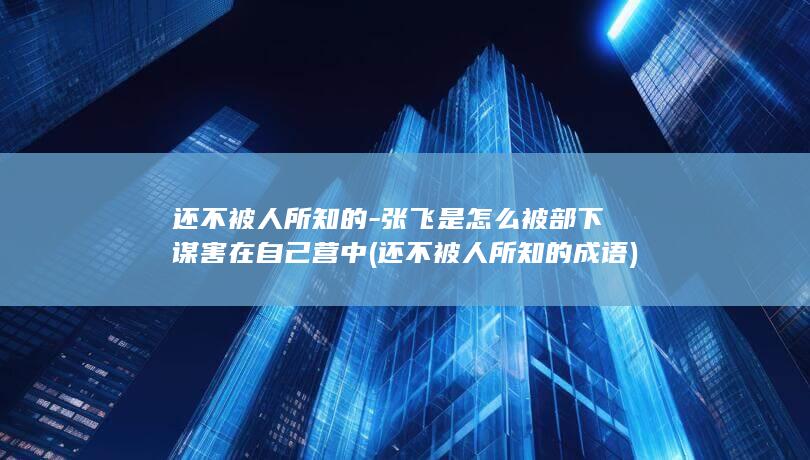还不被人所知的-张飞是怎么被部下谋害在自己营中 (还不被人所知的成语)(图1) 还不被人所知的-张飞是怎么被部下谋害在自己营中 (还不被人所知的成语)(图1)