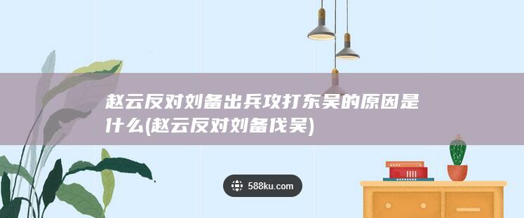 赵云反对刘备出兵攻打东吴的原因是什么 (赵云反对刘备伐吴)(图1)