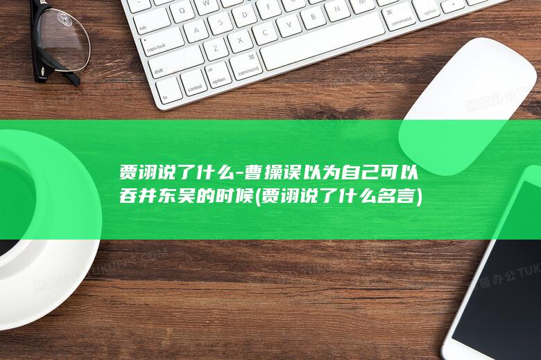 贾诩说了什么-曹操误以为自己可以吞并东吴的时候 (贾诩说了什么名言)(图1) 贾诩说了什么-曹操误以为自己可以吞并东吴的时候 (贾诩说了什么名言)(图1)