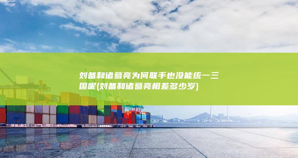 刘备和诸葛亮为何联手也没能统一三国呢 (刘备和诸葛亮相差多少岁)(图1)