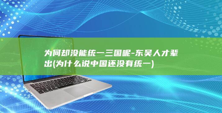 为何却没能统一三国呢-东吴人才辈出 (为什么说中国还没有统一)(图1)