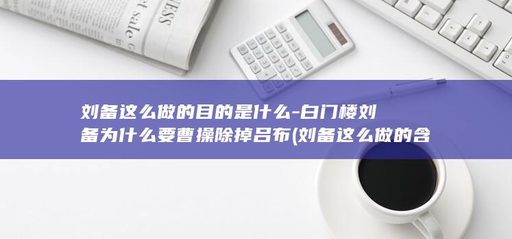 刘备这么做的目的是什么-白门楼刘备为什么要曹操除掉吕布 (刘备这么做的含义是什么)(图1)