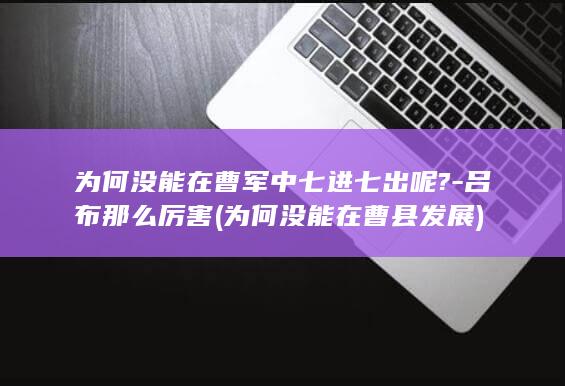 为何没能在曹军中七进七出呢?-吕布那么厉害 (为何没能在曹县发展)(图1)