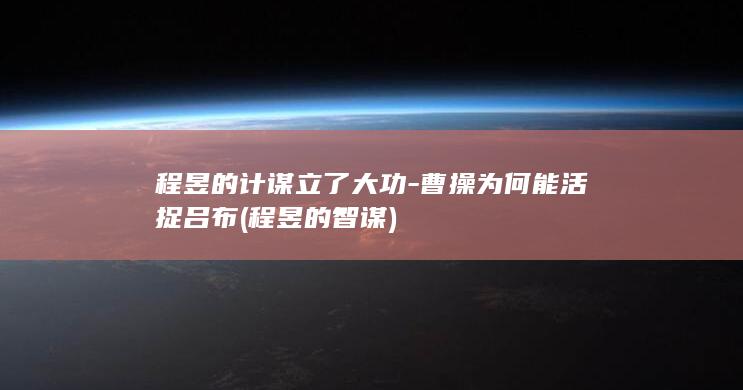 程昱的计谋立了大功-曹操为何能活捉吕布 (程昱的智谋)(图1)