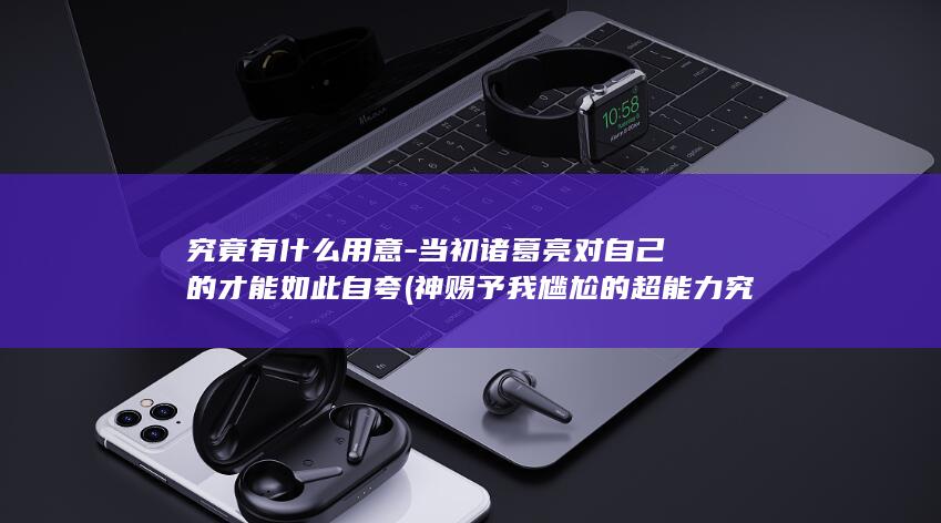 究竟有什么用意-当初诸葛亮对自己的才能如此自夸 (神赐予我尴尬的超能力究竟有什么用)(图1)